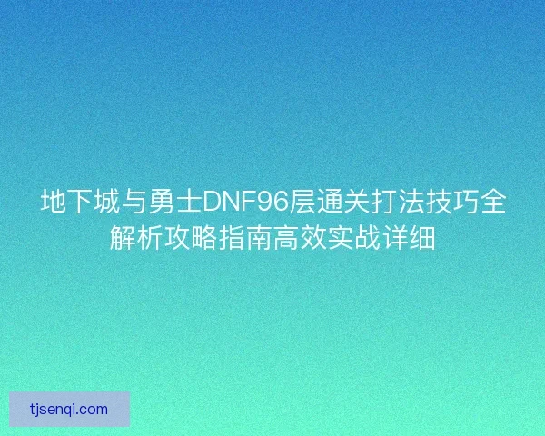 地下城与勇士DNF96层通关打法技巧全解析攻略指南高效实战详细