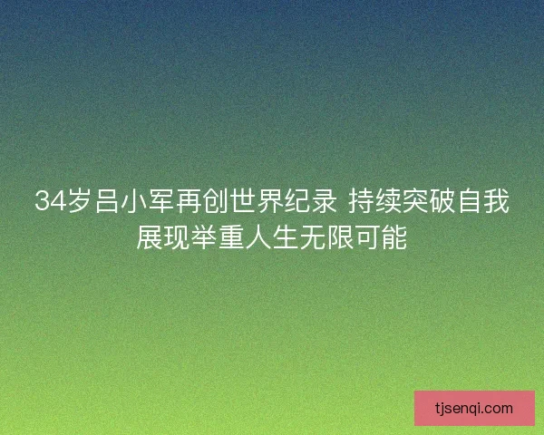 34岁吕小军再创世界纪录 持续突破自我展现举重人生无限可能