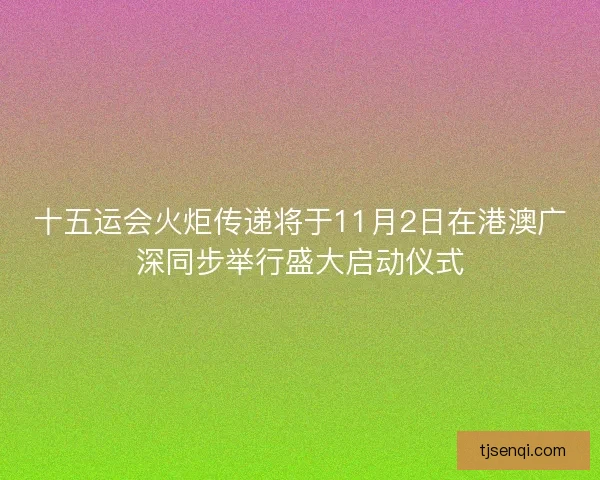 十五运会火炬传递将于11月2日在港澳广深同步举行盛大启动仪式
